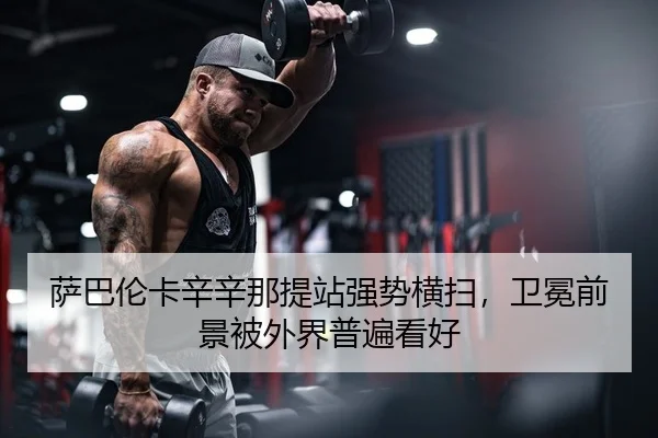 萨巴伦卡辛辛那提站强势横扫，卫冕前景被外界普遍看好