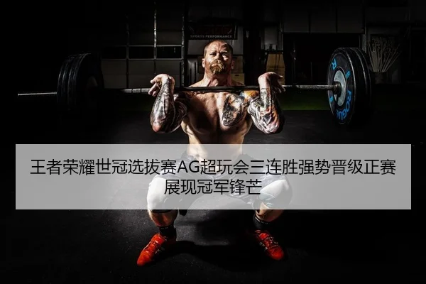 王者荣耀世冠选拔赛AG超玩会三连胜强势晋级正赛展现冠军锋芒